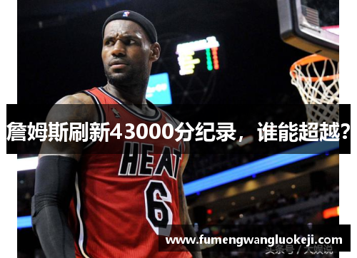 詹姆斯刷新43000分纪录，谁能超越？