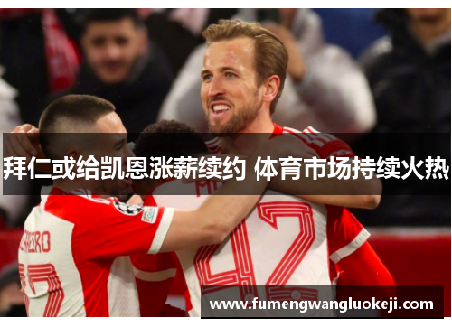 拜仁或给凯恩涨薪续约 体育市场持续火热